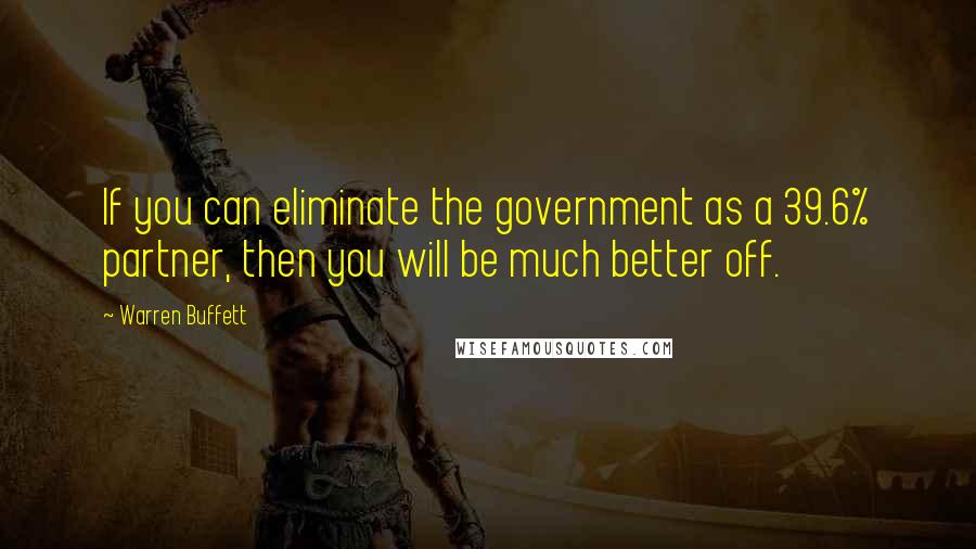 Warren Buffett Quotes: If you can eliminate the government as a 39.6% partner, then you will be much better off.