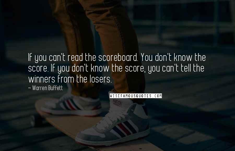 Warren Buffett Quotes: If you can't read the scoreboard. You don't know the score. If you don't know the score, you can't tell the winners from the losers.