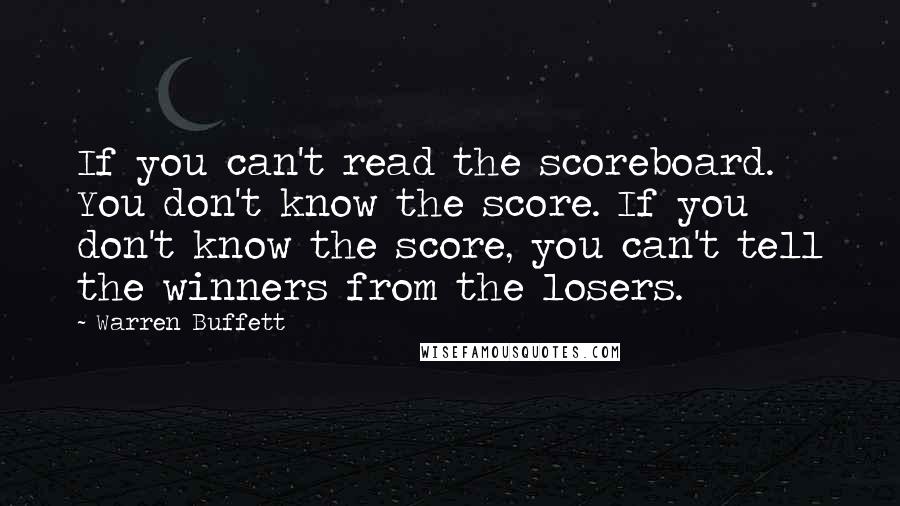 Warren Buffett Quotes: If you can't read the scoreboard. You don't know the score. If you don't know the score, you can't tell the winners from the losers.