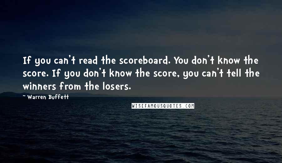 Warren Buffett Quotes: If you can't read the scoreboard. You don't know the score. If you don't know the score, you can't tell the winners from the losers.