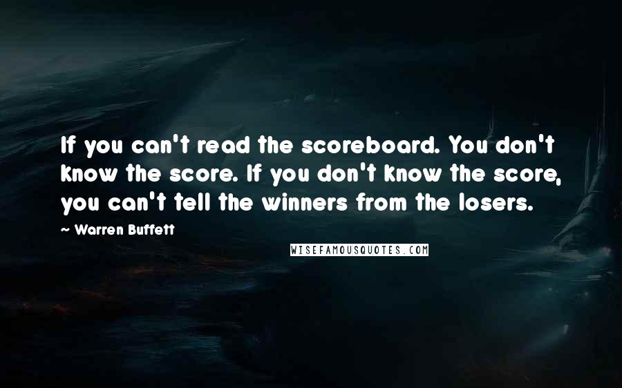 Warren Buffett Quotes: If you can't read the scoreboard. You don't know the score. If you don't know the score, you can't tell the winners from the losers.