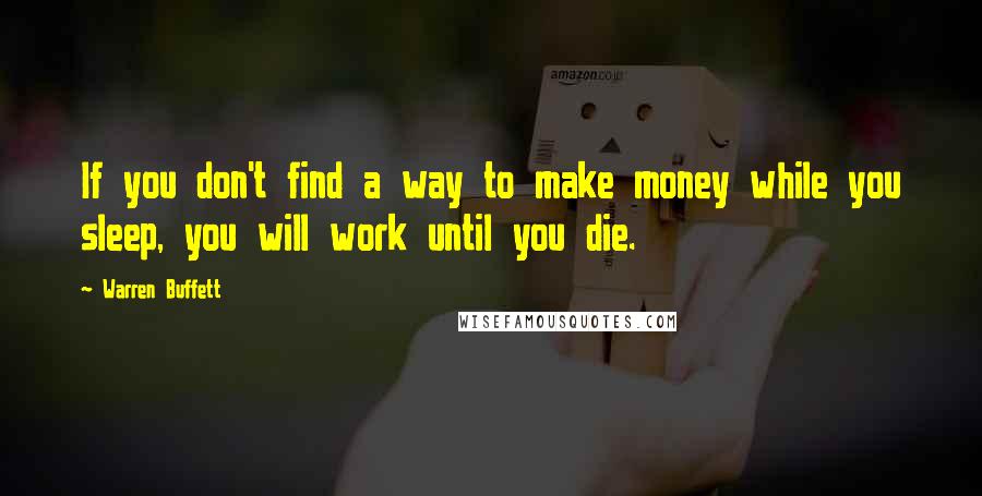 Warren Buffett Quotes: If you don't find a way to make money while you sleep, you will work until you die.