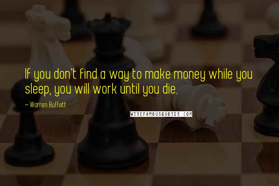 Warren Buffett Quotes: If you don't find a way to make money while you sleep, you will work until you die.