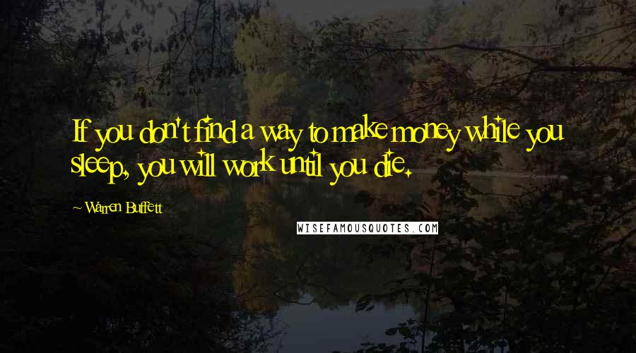Warren Buffett Quotes: If you don't find a way to make money while you sleep, you will work until you die.