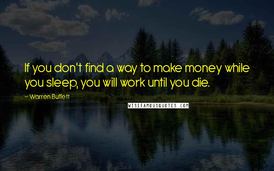 Warren Buffett Quotes: If you don't find a way to make money while you sleep, you will work until you die.