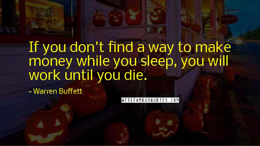 Warren Buffett Quotes: If you don't find a way to make money while you sleep, you will work until you die.