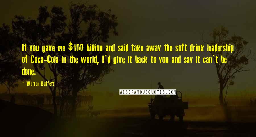 Warren Buffett Quotes: If you gave me $100 billion and said take away the soft drink leadership of Coca-Cola in the world, I'd give it back to you and say it can't be done.