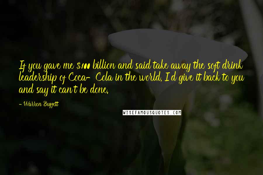 Warren Buffett Quotes: If you gave me $100 billion and said take away the soft drink leadership of Coca-Cola in the world, I'd give it back to you and say it can't be done.