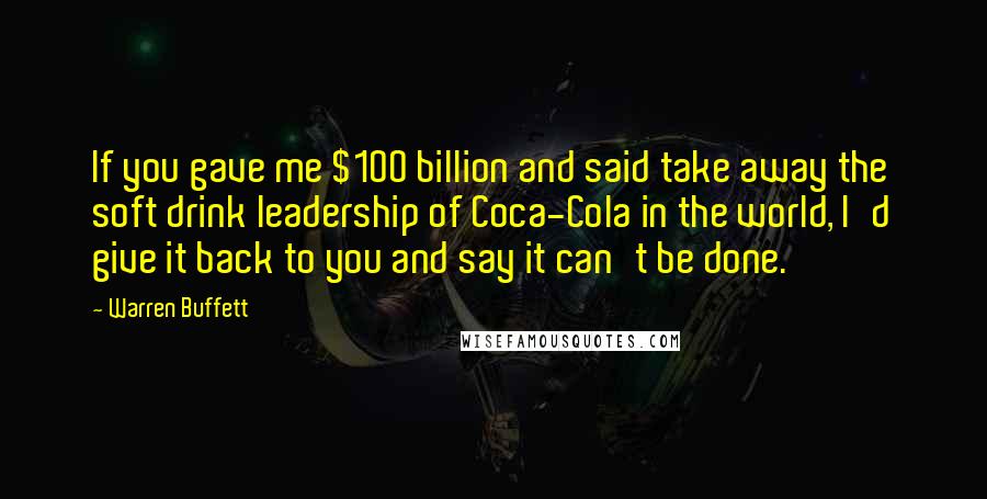 Warren Buffett Quotes: If you gave me $100 billion and said take away the soft drink leadership of Coca-Cola in the world, I'd give it back to you and say it can't be done.