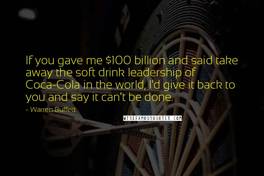 Warren Buffett Quotes: If you gave me $100 billion and said take away the soft drink leadership of Coca-Cola in the world, I'd give it back to you and say it can't be done.