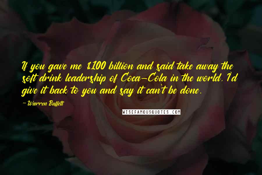 Warren Buffett Quotes: If you gave me $100 billion and said take away the soft drink leadership of Coca-Cola in the world, I'd give it back to you and say it can't be done.