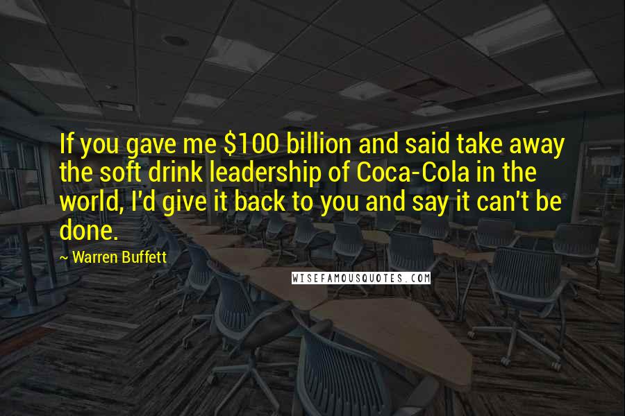 Warren Buffett Quotes: If you gave me $100 billion and said take away the soft drink leadership of Coca-Cola in the world, I'd give it back to you and say it can't be done.