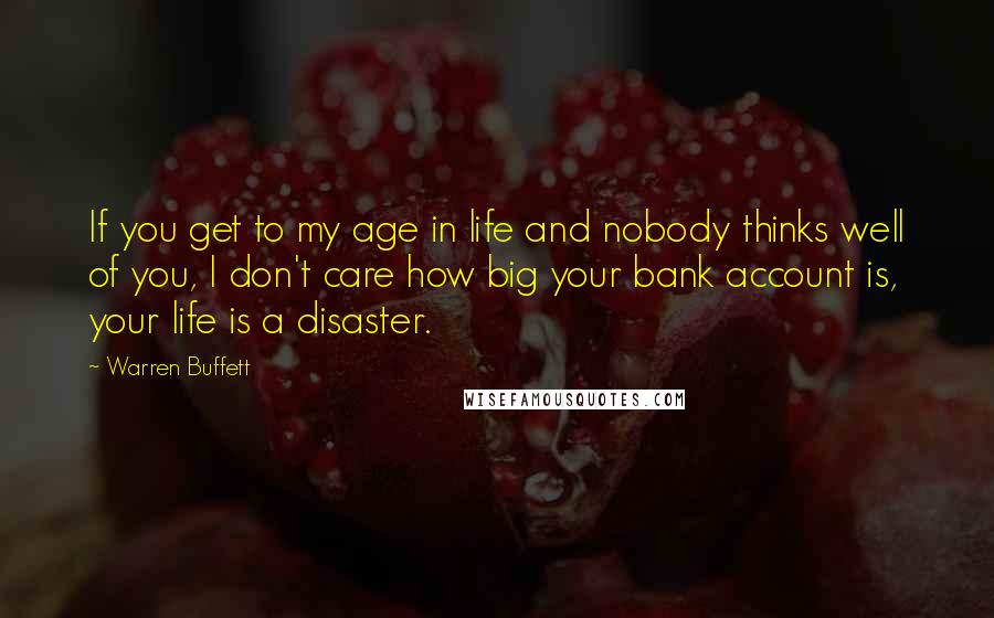 Warren Buffett Quotes: If you get to my age in life and nobody thinks well of you, I don't care how big your bank account is, your life is a disaster.