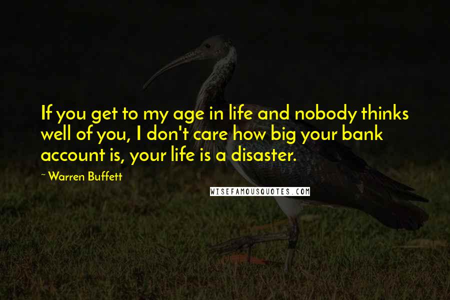 Warren Buffett Quotes: If you get to my age in life and nobody thinks well of you, I don't care how big your bank account is, your life is a disaster.