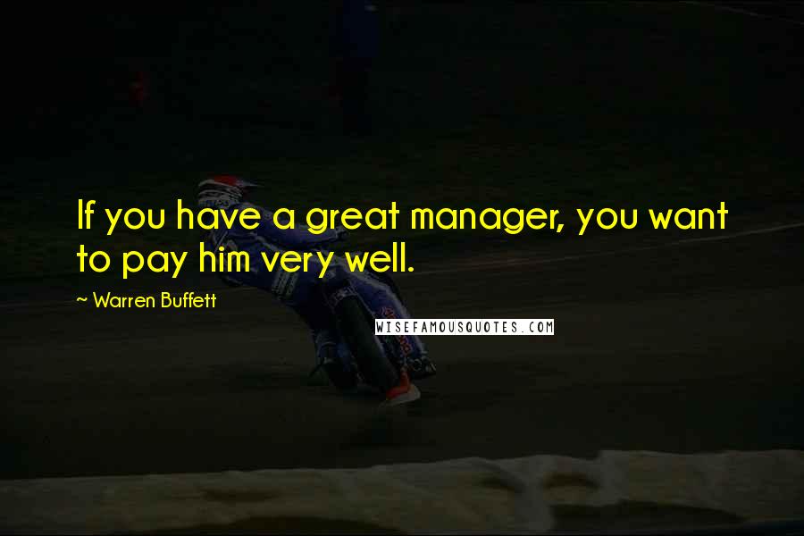 Warren Buffett Quotes: If you have a great manager, you want to pay him very well.