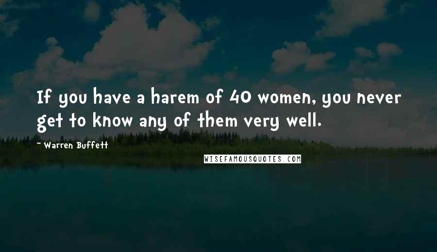 Warren Buffett Quotes: If you have a harem of 40 women, you never get to know any of them very well.
