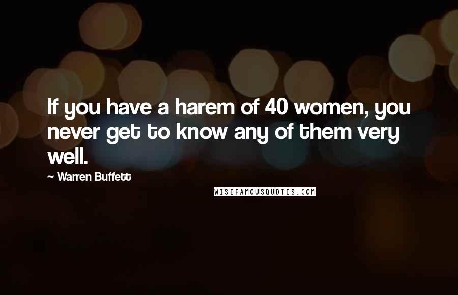 Warren Buffett Quotes: If you have a harem of 40 women, you never get to know any of them very well.