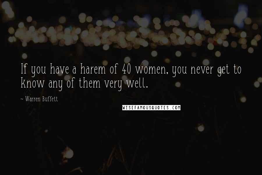 Warren Buffett Quotes: If you have a harem of 40 women, you never get to know any of them very well.
