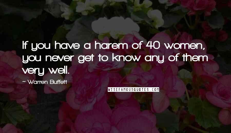 Warren Buffett Quotes: If you have a harem of 40 women, you never get to know any of them very well.