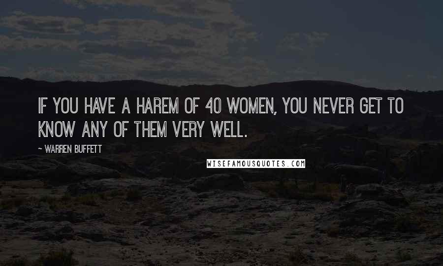 Warren Buffett Quotes: If you have a harem of 40 women, you never get to know any of them very well.