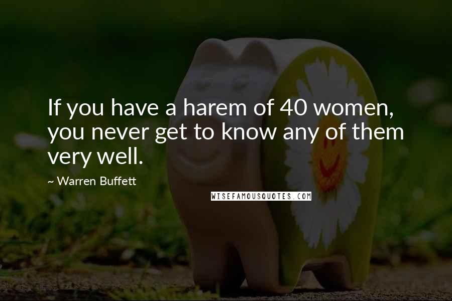 Warren Buffett Quotes: If you have a harem of 40 women, you never get to know any of them very well.