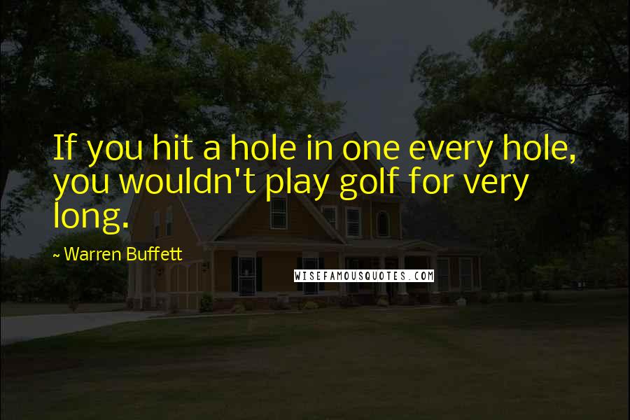 Warren Buffett Quotes: If you hit a hole in one every hole, you wouldn't play golf for very long.