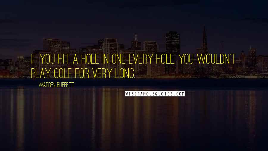 Warren Buffett Quotes: If you hit a hole in one every hole, you wouldn't play golf for very long.