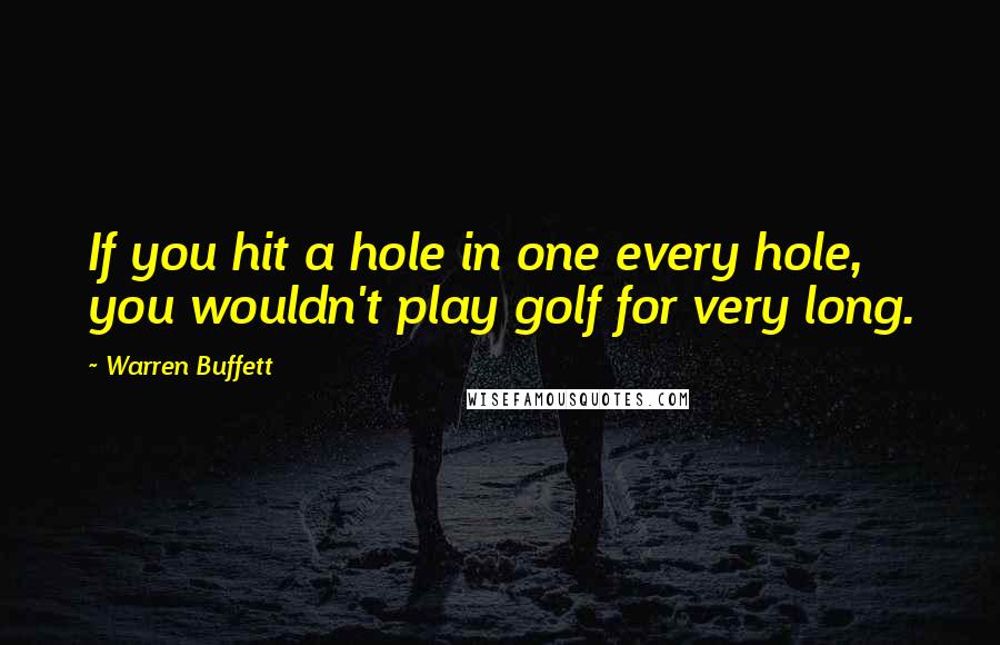 Warren Buffett Quotes: If you hit a hole in one every hole, you wouldn't play golf for very long.