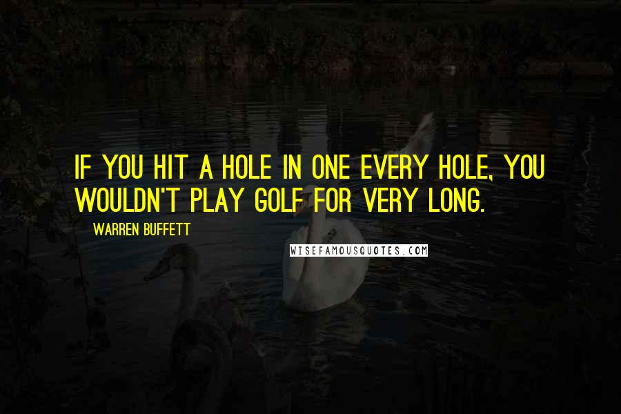 Warren Buffett Quotes: If you hit a hole in one every hole, you wouldn't play golf for very long.