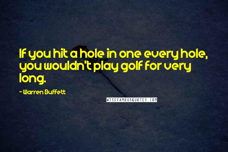 Warren Buffett Quotes: If you hit a hole in one every hole, you wouldn't play golf for very long.