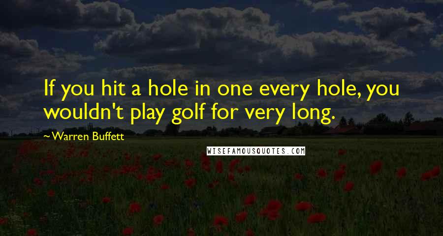 Warren Buffett Quotes: If you hit a hole in one every hole, you wouldn't play golf for very long.