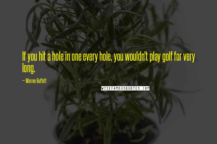 Warren Buffett Quotes: If you hit a hole in one every hole, you wouldn't play golf for very long.