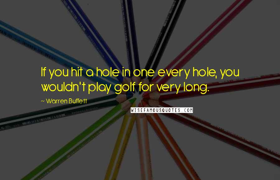 Warren Buffett Quotes: If you hit a hole in one every hole, you wouldn't play golf for very long.