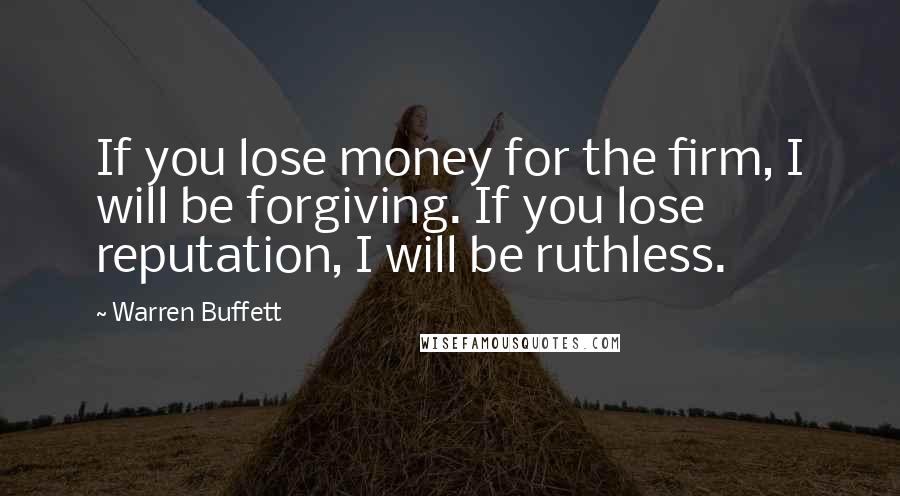 Warren Buffett Quotes: If you lose money for the firm, I will be forgiving. If you lose reputation, I will be ruthless.