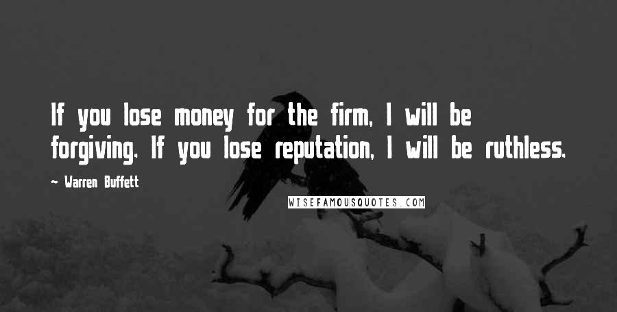 Warren Buffett Quotes: If you lose money for the firm, I will be forgiving. If you lose reputation, I will be ruthless.
