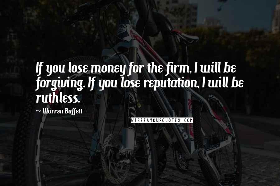 Warren Buffett Quotes: If you lose money for the firm, I will be forgiving. If you lose reputation, I will be ruthless.
