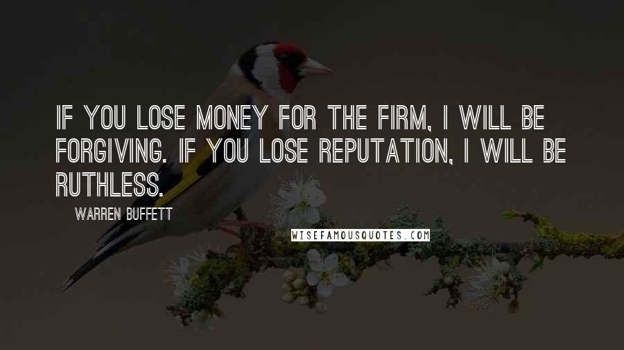 Warren Buffett Quotes: If you lose money for the firm, I will be forgiving. If you lose reputation, I will be ruthless.