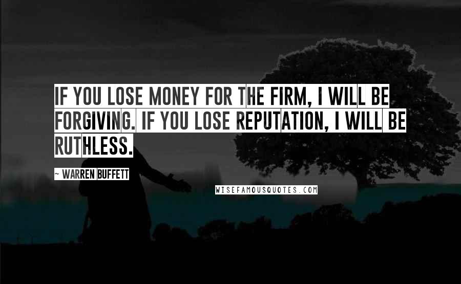 Warren Buffett Quotes: If you lose money for the firm, I will be forgiving. If you lose reputation, I will be ruthless.
