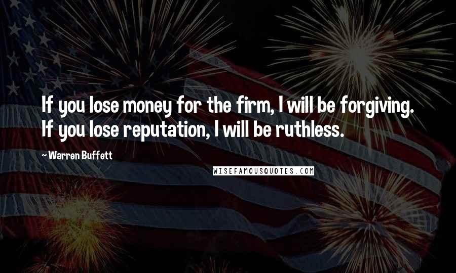 Warren Buffett Quotes: If you lose money for the firm, I will be forgiving. If you lose reputation, I will be ruthless.