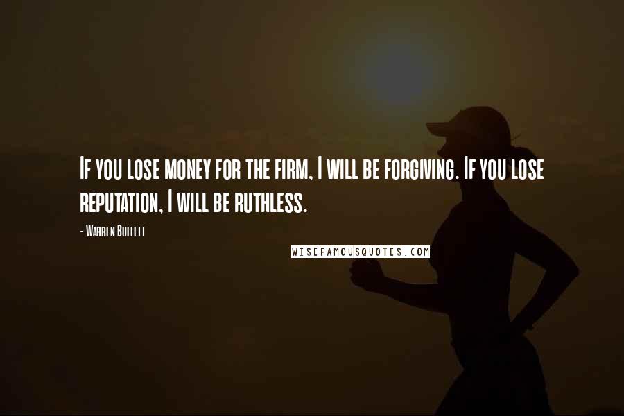 Warren Buffett Quotes: If you lose money for the firm, I will be forgiving. If you lose reputation, I will be ruthless.