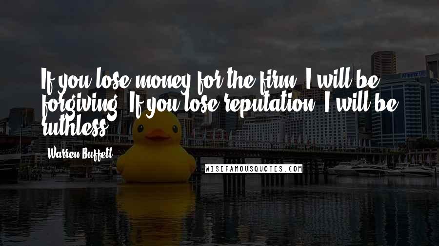 Warren Buffett Quotes: If you lose money for the firm, I will be forgiving. If you lose reputation, I will be ruthless.
