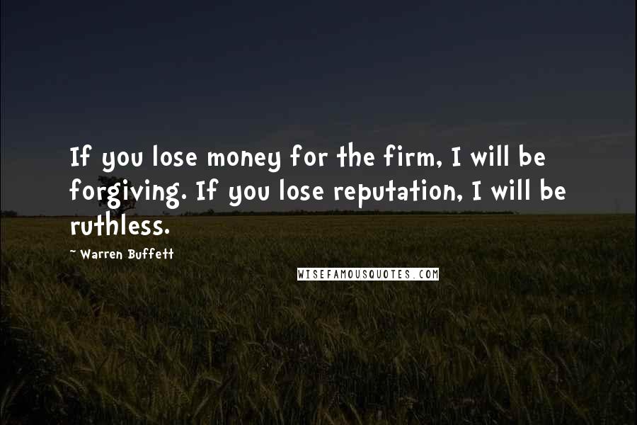 Warren Buffett Quotes: If you lose money for the firm, I will be forgiving. If you lose reputation, I will be ruthless.