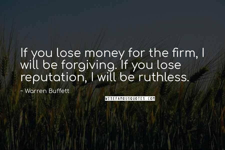 Warren Buffett Quotes: If you lose money for the firm, I will be forgiving. If you lose reputation, I will be ruthless.