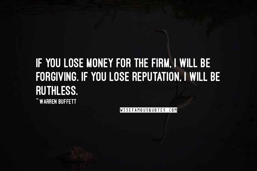 Warren Buffett Quotes: If you lose money for the firm, I will be forgiving. If you lose reputation, I will be ruthless.