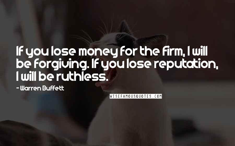 Warren Buffett Quotes: If you lose money for the firm, I will be forgiving. If you lose reputation, I will be ruthless.
