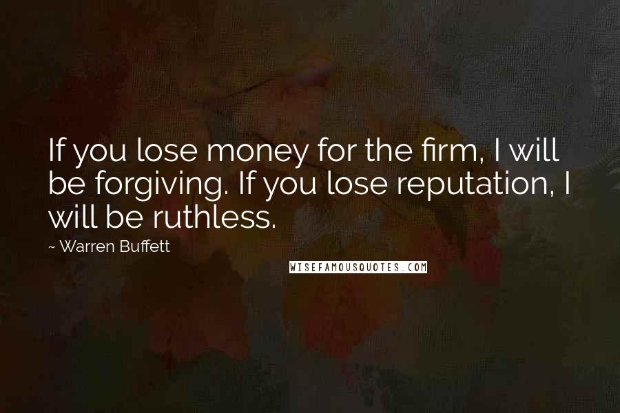 Warren Buffett Quotes: If you lose money for the firm, I will be forgiving. If you lose reputation, I will be ruthless.