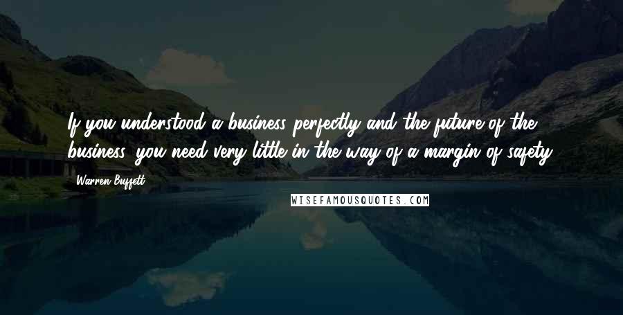 Warren Buffett Quotes: If you understood a business perfectly and the future of the business, you need very little in the way of a margin of safety.