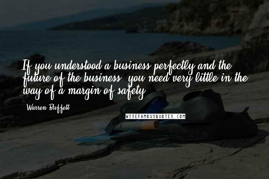 Warren Buffett Quotes: If you understood a business perfectly and the future of the business, you need very little in the way of a margin of safety.