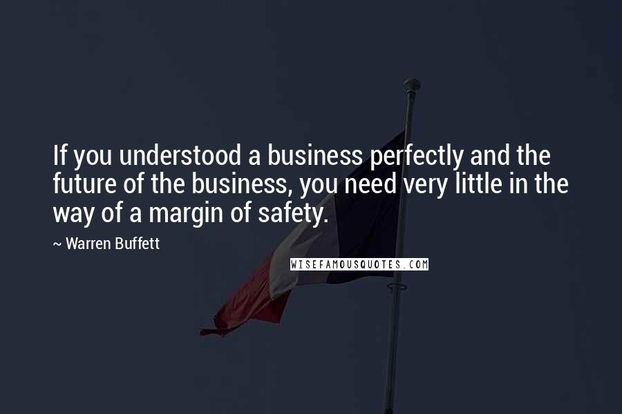 Warren Buffett Quotes: If you understood a business perfectly and the future of the business, you need very little in the way of a margin of safety.