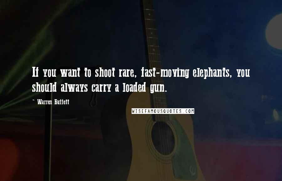 Warren Buffett Quotes: If you want to shoot rare, fast-moving elephants, you should always carry a loaded gun.